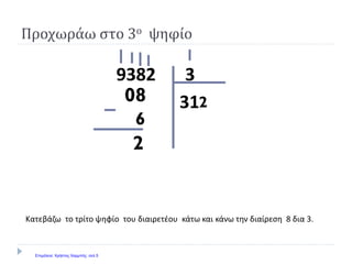 39382
31
2
Κατεβάζω το τρίτο ψηφίο του διαιρετέου κάτω και κάνω την διαίρεση 8 δια 3.
208
6
Προχωράω στο 3ο ψηφίο
Επιμέλεια: Χρήστος Χαρμπής σελ.5
 
