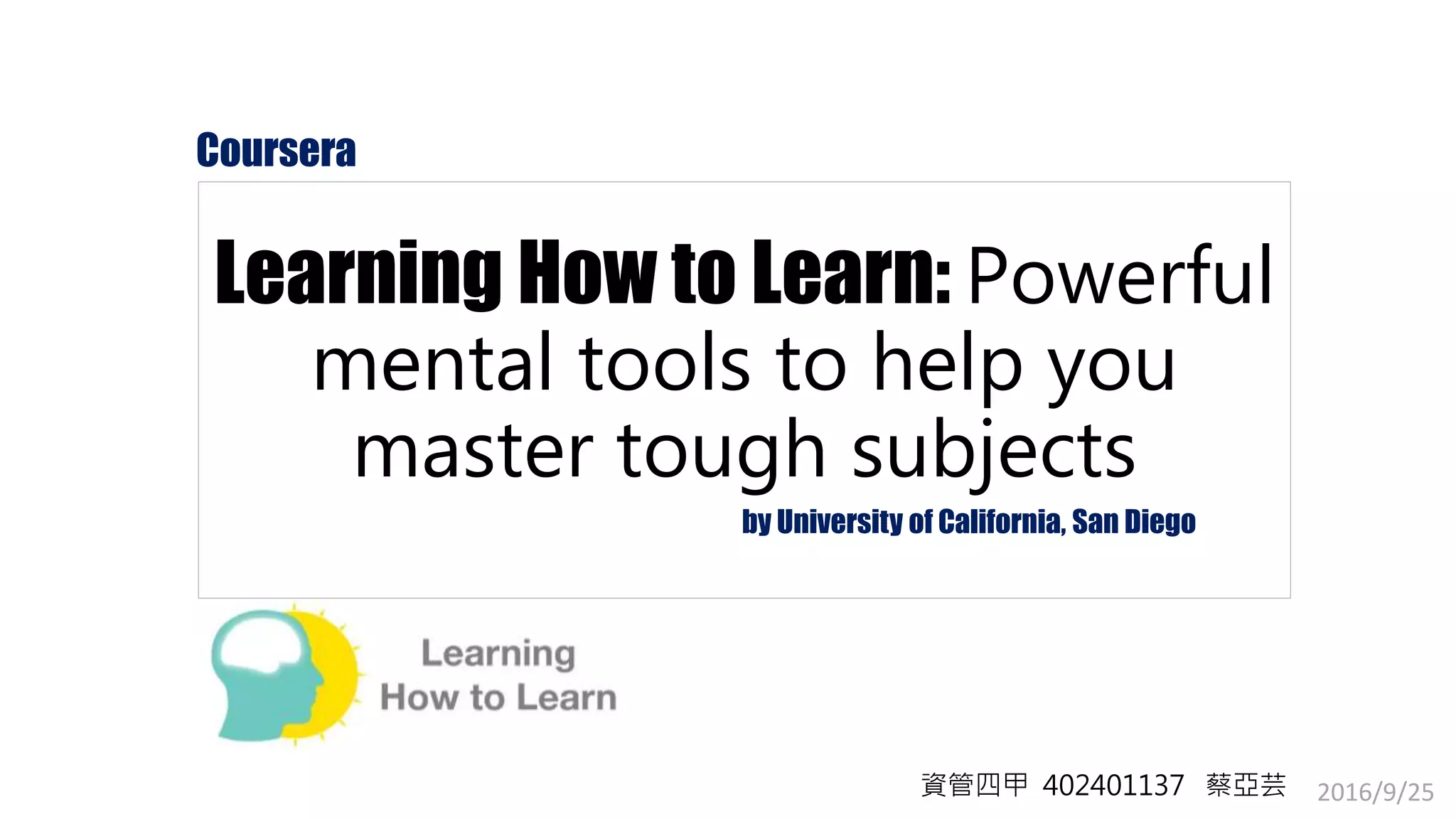 2016/9/25
Learning How to Learn: Powerful
mental tools to help you
master tough subjects
Coursera
by University of California, San Diego
資管四甲 402401137 蔡亞芸
 