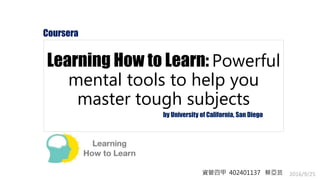 2016/9/25
Learning How to Learn: Powerful
mental tools to help you
master tough subjects
Coursera
by University of California, San Diego
資管四甲 402401137 蔡亞芸
 