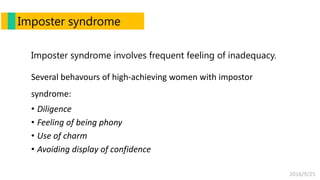 2016/9/25
Imposter syndrome
Imposter syndrome involves frequent feeling of inadequacy.
Several behavours of high-achieving women with impostor
syndrome:
• Diligence
• Feeling of being phony
• Use of charm
• Avoiding display of confidence
 
