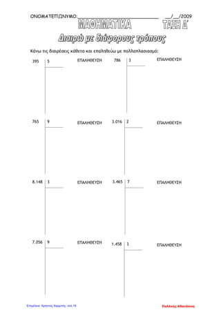 ΟΝΟΜΑΤΕΠΩΝΥΜΟ:_____________________________ __/__/2009
Κάνω τις διαιρέσεις κάθετα και επαληθεύω με πολλαπλασιασμό:
395 5
765 9
8.148 3
7.056 9
786 3
3.016 2
3.465 7
1.458 3
ΕΠΑΛΗΘΕΥΣΗ ΕΠΑΛΗΘΕΥΣΗ
ΕΠΑΛΗΘΕΥΣΗ ΕΠΑΛΗΘΕΥΣΗ
ΕΠΑΛΗΘΕΥΣΗ ΕΠΑΛΗΘΕΥΣΗ
ΕΠΑΛΗΘΕΥΣΗ
ΕΠΑΛΗΘΕΥΣΗ
Παλάνης ΑθανάσιοςΕπιμέλεια: Χρήστος Χαρμπής σελ.19
 
