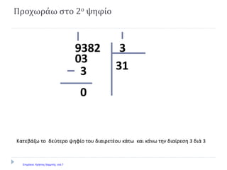 Προχωράω στο 2ο ψηφίο
39382
313
03
0
Κατεβάζω το δεύτερο ψηφίο του διαιρετέου κάτω και κάνω την διαίρεση 3 διά 3
Επιμέλεια: Χρήστος Χαρμπής σελ.7
 