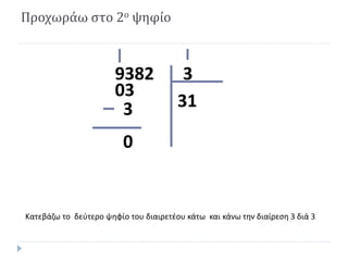 Προχωράω στο 2ο ψηφίο
39382
313
03
0
Κατεβάζω το δεύτερο ψηφίο του διαιρετέου κάτω και κάνω την διαίρεση 3 διά 3
 