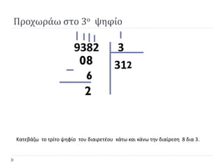 39382
31
2
Κατεβάζω το τρίτο ψηφίο του διαιρετέου κάτω και κάνω την διαίρεση 8 δια 3.
208
6
Προχωράω στο 3ο ψηφίο
 