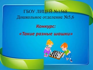 ГБОУ ЛИЦЕЙ №1568
Дошкольное отделение №5,6
Конкурс:
«Такие разные шашки»
 