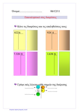 Όνοµα:……………………. 06/12/11
Επαναληπτικό στις διαιρέσεις
Κάνε τις διαιρέσεις και τις επαληθεύσεις τους:
822 6 928 4
7.320 8 1.638 6
Γράψε πώς λέγεται κάθε σηµείο της διαίρεσης
………. 72 8 ………..
- 72 9 ………..
………. 00
Επιμέλεια: Χρήστος Χαρμπής σελ.42
 