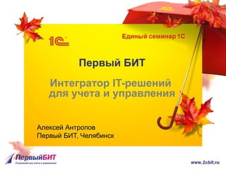 Первый БИТ
Интегратор IT-решений
для учета и управления
Алексей Антропов
Первый БИТ, Челябинск
 