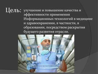 Цель: улучшение и повышение качества и
эффективности применения
Информационных технологий в медицине
и здравоохранении, в частности, в
образовании, посредством раскрытия
будущего развития отрасли.
 
