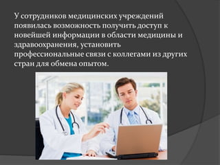 У сотрудников медицинских учреждений
появилась возможность получить доступ к
новейшей информации в области медицины и
здравоохранения, установить
профессиональные связи с коллегами из других
стран для обмена опытом.
 