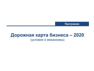 Дорожная карта бизнеса – 2020
(условия и механизмы)
Программа
 