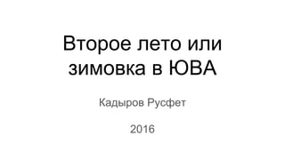 Второе лето или
зимовка в ЮВА
Кадыров Русфет
2016
 