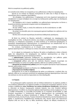 3
Μετά τη συγκρότηση της μαθητικής ομάδας:
α) ο εκπαιδευτικός επιλέγει σε συνεργασία με τους μαθητές/τριες το θέμα του προγράμματος.
Σχετικά με την επιλογή του θέματος επισημαίνεται ότι καλό είναι το θέμα να πληροί τις
περισσότερες από τις παρακάτω προϋποθέσεις:
- Να ενδιαφέρει τους μαθητές/τριες. Η παράμετρος αυτή είναι σημαντική προκειμένου να
εξασφαλιστεί το ενεργό ενδιαφέρον και η συνοχή της παιδαγωγικής ομάδας μέχρι την ολοκλήρωση
του προγράμματος
- Να προέρχεται από το άμεσο περιβάλλον των μαθητών/τριών προκειμένου να δίνεται η
δυνατότητα άντλησης πρωτογενών στοιχείων κατά την επεξεργασία του
- Να είναι επίκαιρο
- Να έχει πολλές πτυχές, οι οποίες θα αναλύονται και θα συνεξετάζονται σε κάθε
φάση του προγράμματος
- Να μπορεί να εκπονηθεί μέσα στα συγκεκριμένα χρονικά περιθώρια που ορίζονται από την
παιδαγωγική ομάδα
- Να δίνει όσο το δυνατό περισσότερες δυνατότητες διαθεματικής προσέγγισης
β) Μετά την επιλογή του θέματος, ακολουθεί ο σχεδιασμός του προγράμματος που
περιλαμβάνει τον τίτλο, τις θεματικές ενότητες, τους στόχους, τη μεθοδολογία, το χρονοδιάγραμμα
ανάπτυξης, τις ενδεχόμενες συνεργασίες, τα πεδία σύνδεσης με τα αναλυτικά προγράμματα, το
ημερολόγιο προγραμματισμού δραστηριοτήτων, τα ονοματεπώνυμα των εκπαιδευτικών και τα
ονοματεπώνυμα των μαθητών/τριών που θα συμμετέχουν.
Στη συνέχεια, συμπληρώνεται με τα στοιχεία αυτά «Σχέδιο υποβολής προγράμματος
Σχολικών Δραστηριοτήτων», υπόδειγμα του οποίου επισυνάπτεται (παράρτημα 1).
Σε ό,τι αφορά την επεξεργασία των θεμάτων, θα πρέπει να λαμβάνονται υπόψη οι βασικές
αρχές που εφαρμόζονται στα προγράμματα των Σχολικών Δραστηριοτήτων με στόχο τη
διαμόρφωση ενεργών και κριτικά σκεπτόμενων πολιτών:
η μαθητοκεντρική διαδικασία (ενθάρρυνση της πρωτοβουλίας των μαθητών, χρήση
συμμετοχικών και ενεργών διδακτικών τεχνικών, δημοκρατικός διάλογος)
η συνεργατική μάθηση μέσα από την ανάπτυξη κλίματος ενεργούς συμμετοχής και
αλληλοϋποστήριξης των μελών των ομάδων εργασίας, αλλά και των ομάδων μεταξύ τους
η βιωματική και ανακαλυπτική μάθηση μέσα από την χρήση πρωτογενών πηγών (διεξαγωγή
έρευνας, μελέτη πεδίου κ.λ.π.)
η διεπιστημονική προσέγγιση των θεμάτων και η διαθεματικότητα
η δημιουργική και ελεύθερη έκφραση
Επισημαίνεται ότι σε όλα τα προγράμματα θα πρέπει να επιδιώκεται η εμπλοκή όλης της
σχολικής, αλλά και της ευρύτερης κοινότητας στο πρόγραμμα Σχολικών Δραστηριοτήτων τόσο κατά
την εκπόνηση του όσο και κατά την παρουσίαση του όταν ολοκληρωθεί.
1.2. Έγκριση
Τα συμπληρωμένα σχέδια εγκρίνονται από τον Σύλλογο Διδασκόντων της σχολικής μονάδας ή
τους Συλλόγους Διδασκόντων των σχολικών μονάδων, σε περίπτωση συνεργασίας σχολείων, και στη
συνέχεια υποβάλλονται στους Υπευθύνους των οικείων Διευθύνσεων Εκπαίδευσης, προκειμένου
οι τελευταίοι να δώσουν τεκμηριωμένη εισήγηση έγκρισής τους στην Επιτροπή Σχολικών
Δραστηριοτήτων. Η σύνθεση της Επιτροπής Σχολικών Δραστηριοτήτων γίνεται σύμφωνα με τις ΥΑ:
1) Γ2/4867 (Β΄629/1992), 2) Γ1/377/865 (Β΄577/1992) και 3) Γ7/107631 (Β΄1477/2003). Σε κάθε
Επιτροπή συμμετέχουν οι Υπεύθυνοι/νες Σχολικών Δραστηριοτήτων και συγκεκριμένα στις
Διευθύνσεις Α/θμιας και Β/θμιας Εκπαίδευσης Α΄ Αθήνας, Β΄ Αθήνας, Γ΄ Αθήνας, Δ΄ Αθήνας,
Ανατολικής Αττικής, Δυτικής Αττικής, Πειραιά, Ανατολικής Θεσσαλονίκης, Δυτικής Θεσσαλονίκης και
Αχαΐας οι Υπεύθυνοι/νες Περιβαλλοντικής Εκπαίδευσης (ΠΕ), Αγωγής Υγείας (ΑΥ) Πολιτιστικών
Θεμάτων (ΠΘ) και ενώ σε όλες τις άλλες Διευθύνσεις Α/θμιας και Β/θμιας Εκπαίδευσης οι
 