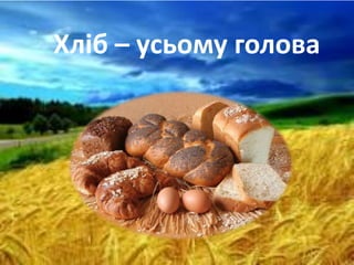 Хліб – усьому голова
 