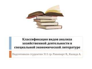 Классификация видов анализа
хозяйственной деятельности в
специальной экономической литературе
Подготовили студентки 311 гр. Рапопорт В., Каляда А.
 