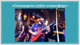 Великая глупость!
Стандарты дают вам дополнительное
свободное время,
чтобы заниматься атмосферой
«Стандарты губят атмосферу»
 