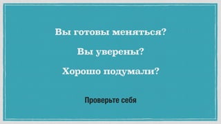 Проверьте себя
Вы готовы меняться?
Вы уверены?
Хорошо подумали?
 