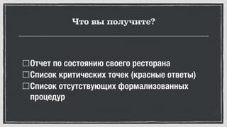 Что вы получите?
Отчет по состоянию своего ресторана
Список критических точек (красные ответы)
Список отсутствующих формализованных
процедур
 