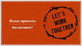 План проекта
Как составить?
 