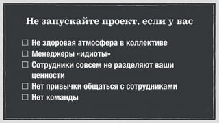 Не здоровая атмосфера в коллективе
Менеджеры «идиоты»
Сотрудники совсем не разделяют ваши
ценности
Нет привычки общаться с сотрудниками
Нет команды
Не запускайте проект, если у вас
 