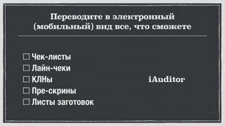 Переводите в электронный
(мобильный) вид все, что сможете
Чек-листы
Лайн-чеки
КЛНы
Пре-скрины
Листы заготовок
iAuditor
 