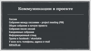Коммуникации в проекте
Сессии
Собрания между сессиями – project meeting (PM)
Общее собрание в начале проекта
Собрания после сессий
Ежедневные собрания
Информационный стенд
Группа в facebook / vkontakte
У всех есть телефоны, адреса e-mail
bitrix24.ua
 