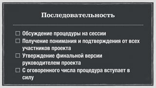 Последовательность
Обсуждение процедуры на сессии
Получение понимания и подтверждения от всех
участников проекта
Утверждение финальной версии
руководителем проекта
С оговоренного числа процедура вступает в
силу
 