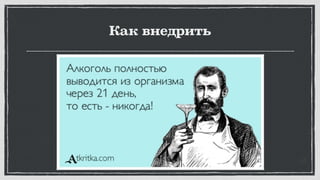 Как внедрить
2-3 недели пилотное внедрение
Постоянство (пользуйтесь любой
напоминалкой в телефоне)
Не прекращающаяся двусторонняя обратная
связь
Если не получается - остановитесь. Соберите
группу проекта. Обсудите. Внесите изменения
Обучайте
 