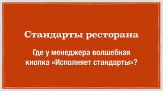 Стандарты ресторана
Где у менеджера волшебная
кнопка «Исполняет стандарты»?
 