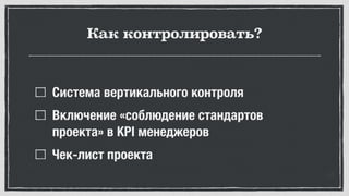 Как контролировать?
Система вертикального контроля
Включение «соблюдение стандартов
проекта» в KPI менеджеров
Чек-лист проекта
 