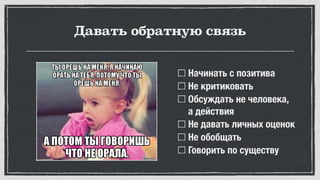 Давать обратную связь
Начинать с позитива
Не критиковать
Обсуждать не человека,
а действия
Не давать личных оценок
Не обобщать
Говорить по существу
 