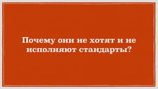 Почему они не хотят и не
исполняют стандарты?
 