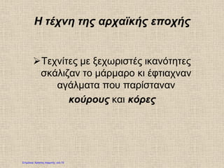 Η τέχνη της αρχαϊκής εποχής
Τεχνίτες με ξεχωριστές ικανότητες
σκάλιζαν το μάρμαρο κι έφτιαχναν
αγάλματα που παρίσταναν
κούρους και κόρες
Επιμέλεια: Χρήστος Χαρμπής σελ.19
 