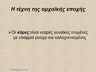 Η τέχνη της αρχαϊκής εποχής
Οι κόρες είναι νεαρές γυναίκες ντυμένες
με ελαφριά ρούχα και καλοχτενισμένες
Επιμέλεια: Χρήστος Χαρμπής σελ.22
 