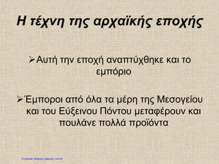 Η τέχνη της αρχαϊκής εποχής
Αυτή την εποχή αναπτύχθηκε και το
εμπόριο
Έμποροι από όλα τα μέρη της Μεσογείου
και του Εύξεινου Πόντου μεταφέρουν και
πουλάνε πολλά προϊόντα
Επιμέλεια: Χρήστος Χαρμπής σελ.24
 