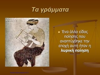 Τα γράμματα
 Ένα άλλο είδος
ποίησης που
αναπτύχθηκε την
εποχή αυτή ήταν η
λυρική ποίηση
Επιμέλεια: Χρήστος Χαρμπής σελ.10
 