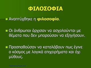 ΦΙΛΟΣΟΦΙΑ
 Αναπτύχθηκε η φιλοσοφία.
 Οι άνθρωποι άρχισαν να ασχολούνται με
θέματα που δεν μπορούσαν να εξηγήσουν.
 Προσπαθούσαν να καταλάβουν πως έγινε
ο κόσμος με λογικά επιχειρήματα και όχι
μύθους.
Επιμέλεια: Χρήστος Χαρμπής σελ.21
 