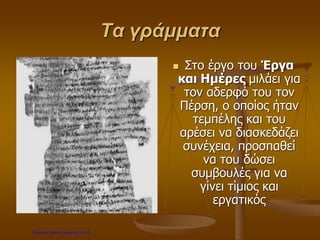 Τα γράμματα
 Στο έργο του Έργα
και Ημέρες μιλάει για
τον αδερφό του τον
Πέρση, ο οποίος ήταν
τεμπέλης και του
αρέσει να διασκεδάζει
συνέχεια, προσπαθεί
να του δώσει
συμβουλές για να
γίνει τίμιος και
εργατικός
Επιμέλεια: Χρήστος Χαρμπής σελ.8
 
