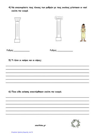 4) Να αμαγμωρίζεηε ηοσς ηύποσς ηωμ ρσθμώμ με ηοσς οποίοσς τηίζηηκαμ οι μαοί
εκείμη ηημ εποτή
Ροζμόξ ____________ Ροζμόξ ____________
5) Τι ήηαμ οι κούροι και οι κόρες;
________________________________________________________________
________________________________________________________________
________________________________________________________________
________________________________________________________________
________________________________________________________________
________________________________________________________________
6) Ποια είδη ποίηζης αμαπηύτθηκαμ εκείμη ηημ εποτή;
________________________________________________________________
________________________________________________________________
________________________________________________________________
________________________________________________________________
________________________________________________________________
________________________________________________________________
emathima.gr
Επιμέλεια: Χρήστος Χαρμπής σελ.74
 
