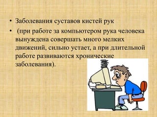 • Заболевания суставов кистей рук
• (при работе за компьютером рука человека
вынуждена совершать много мелких
движений, сильно устает, а при длительной
работе развиваются хронические
заболевания).
 
