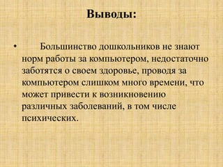 Выводы:
• Большинство дошкольников не знают
норм работы за компьютером, недостаточно
заботятся о своем здоровье, проводя за
компьютером слишком много времени, что
может привести к возникновению
различных заболеваний, в том числе
психических.
 