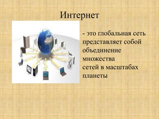 Интернет
- это глобальная сеть
представляет собой
объединение
множества
сетей в масштабах
планеты
 