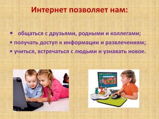 Интернет позволяет нам:
• общаться с друзьями, родными и коллегами;
• получать доступ к информации и развлечениям;
• учиться, встречаться с людьми и узнавать новое.
 