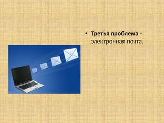 • Третья проблема -
электронная почта.
 