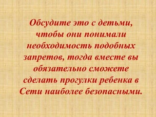 Обсудите это с детьми,
чтобы они понимали
необходимость подобных
запретов, тогда вместе вы
обязательно сможете
сделать прогулки ребенка в
Сети наиболее безопасными.
 