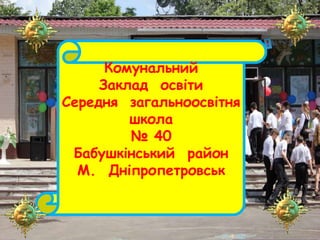 Комунальний
Заклад освіти
Середня загальноосвітня
школа
№ 40
Бабушкінський район
М. Дніпропетровськ
 