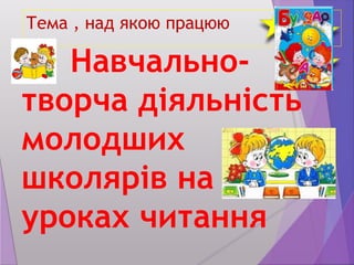 Навчально-
творча діяльність
молодших
школярів на
уроках читання
Тема , над якою працюю
 