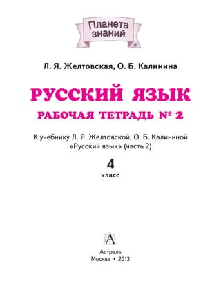Астрель
Москва • 2013
К учебнику Л. Я. Желтовской, О. Б. Калининой
«Русский язык» (часть 2)
Л. Я. Желтовская, О. Б. Калинина
РУССКИЙ ЯЗЫК
РАБОЧАЯ ТЕТРАДЬ № 2
4
класс
 