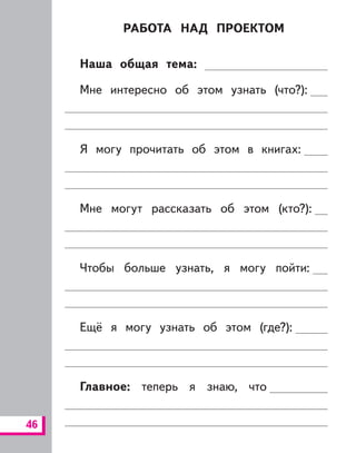 46
РАБОТА НАД ПРОЕКТОМ
Наша общая тема:
Мне интересно об этом узнать (что?):
Я могу прочитать об этом в книгах:
Мне могут рассказать об этом (кто?):
Чтобы больше узнать, я могу пойти:
Ещё я могу узнать об этом (где?):
Главное: теперь я знаю, что
 
