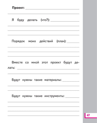 47
Проект:
Я буду делать (что?):
Порядок моих действий (план):
Вместе со мной этот проект будут де-
лать:
Будут нужны такие материалы:
Будут нужны такие инструменты:
 