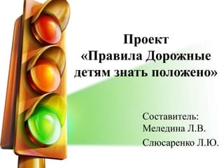 Проект
«Правила Дорожные
детям знать положено»
Составитель:
Меледина Л.В.
Слюсаренко Л.Ю.
 